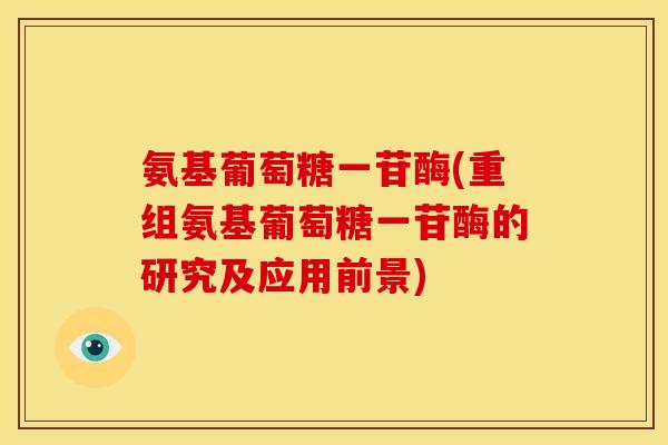 氨基葡萄糖一苷酶(重组氨基葡萄糖一苷酶的研究及应用前景) 氨基葡萄糖一苷酶(重组氨基葡萄糖一苷酶的研究及应用前景)