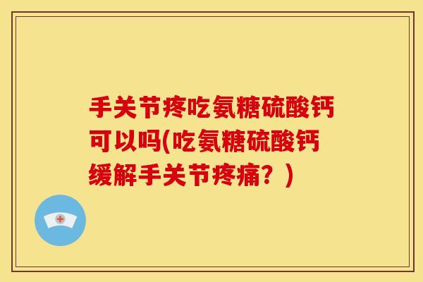 手关节疼吃氨糖硫酸钙可以吗(吃氨糖硫酸钙缓解手关节?) 手关节疼吃氨糖硫酸钙可以吗(吃氨糖硫酸钙缓解手关节?)