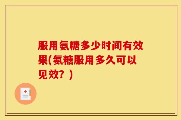 服用氨糖多少时间有效果(氨糖服用多久可以见效?) 服用氨糖多少时间有效果(氨糖服用多久可以见效?)