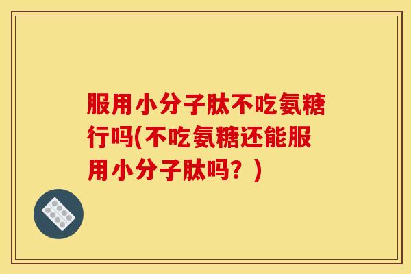 服用小分子肽不吃氨糖行吗(不吃氨糖还能服用小分子肽吗?) 服用小分子肽不吃氨糖行吗(不吃氨糖还能服用小分子肽吗?)