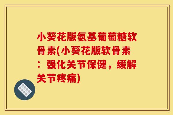 小葵花版氨基葡萄糖软骨素(小葵花版软骨素：强化关节保健，缓解关节)