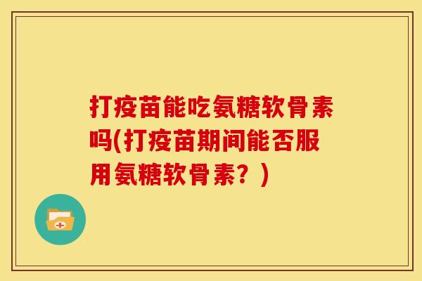 打疫苗能吃氨糖软骨素吗(打疫苗期间能否服用氨糖软骨素？)
