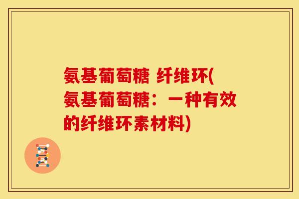 氨基葡萄糖 纤维环(氨基葡萄糖：一种有效的纤维环素材料)