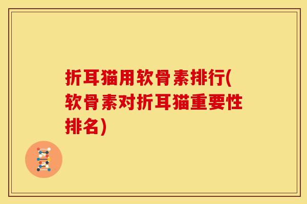 折耳猫用软骨素排行(软骨素对折耳猫重要性排名) 折耳猫用软骨素排行(软骨素对折耳猫重要性排名)