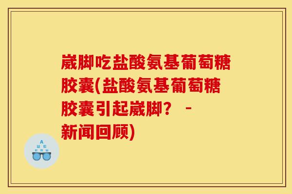 崴脚吃盐酸氨基葡萄糖胶囊(盐酸氨基葡萄糖胶囊引起崴脚？ - 新闻回顾)
