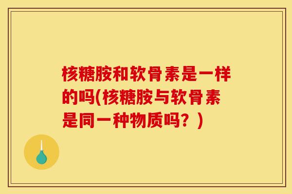 核糖胺和软骨素是一样的吗(核糖胺与软骨素是同一种物质吗?) 核糖胺和软骨素是一样的吗(核糖胺与软骨素是同一种物质吗?)