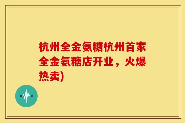 杭州全金氨糖杭州首家全金氨糖店开业,火爆热卖) 杭州全金氨糖杭州首家全金氨糖店开业,火爆热卖)