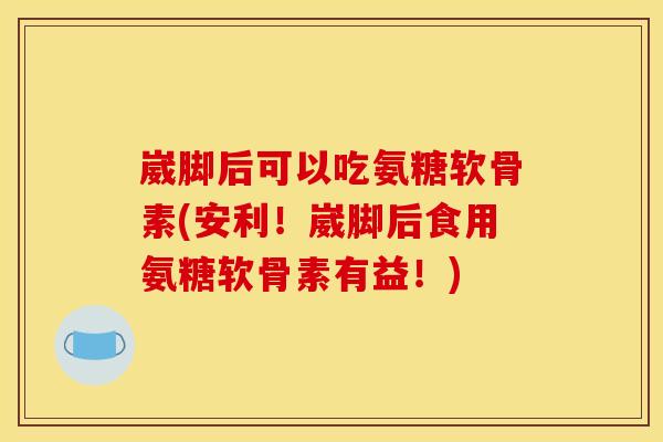 崴脚后可以吃氨糖软骨素(安利！崴脚后食用氨糖软骨素有益！)