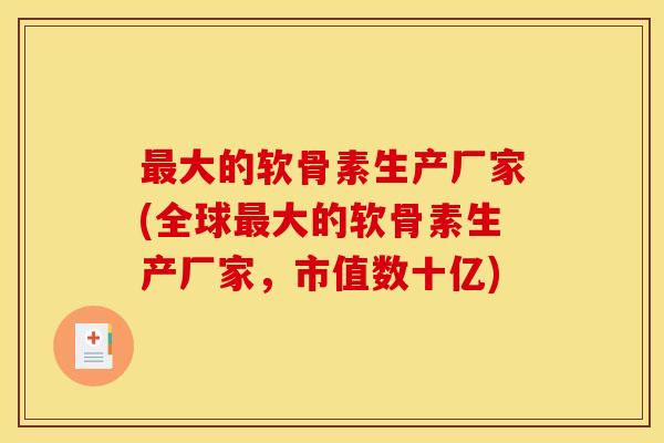 大的软骨素生产厂家(全球大的软骨素生产厂家,市值数十亿) 大的软骨素生产厂家(全球大的软骨素生产厂家,市值数十亿)