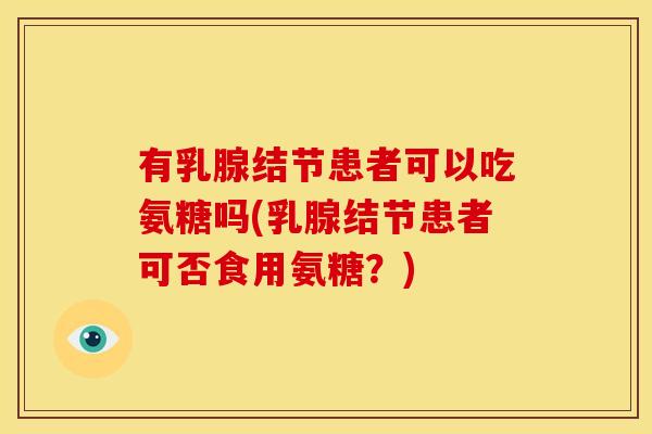 有乳腺结节患者可以吃氨糖吗(乳腺结节患者可否食用氨糖?) 有乳腺结节患者可以吃氨糖吗(乳腺结节患者可否食用氨糖?)