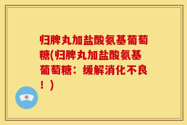 归脾丸加盐酸氨基葡萄糖(归脾丸加盐酸氨基葡萄糖:缓解!) 归脾丸加盐酸氨基葡萄糖(归脾丸加盐酸氨基葡萄糖:缓解!)