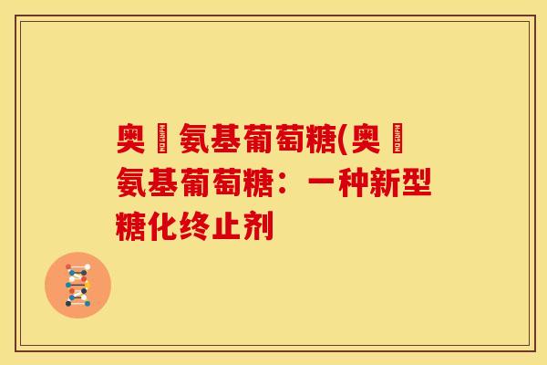 奥渼氨基葡萄糖(奥渼氨基葡萄糖:一种新型糖化终止剂 奥渼氨基葡萄糖(奥渼氨基葡萄糖:一种新型糖化终止剂