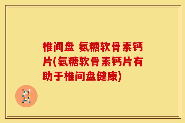 椎间盘 氨糖软骨素钙片(氨糖软骨素钙片有助于椎间盘健康)