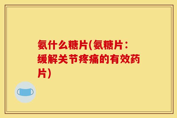 氨什么糖片(氨糖片：缓解关节的有效药片)