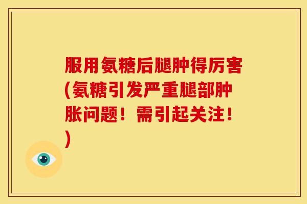 服用氨糖后腿肿得厉害(氨糖引发严重腿部问题!需引起关注!) 服用氨糖后腿肿得厉害(氨糖引发严重腿部问题!需引起关注!)