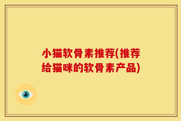 小猫软骨素推荐(推荐给猫咪的软骨素产品) 小猫软骨素推荐(推荐给猫咪的软骨素产品)