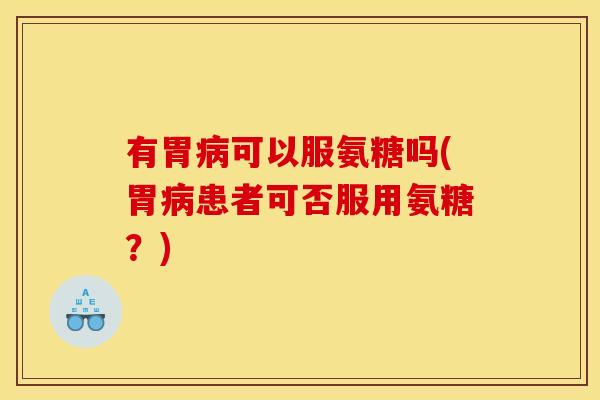 有胃可以服氨糖吗(胃患者可否服用氨糖?) 有胃可以服氨糖吗(胃患者可否服用氨糖?)