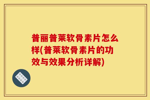 普丽普莱软骨素片怎么样(普莱软骨素片的功效与效果分析详解) 普丽普莱软骨素片怎么样(普莱软骨素片的功效与效果分析详解)