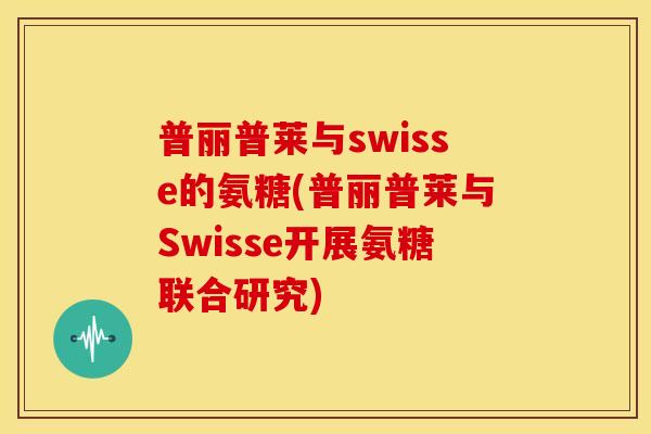 普丽普莱与swisse的氨糖(普丽普莱与Swisse开展氨糖联合研究)