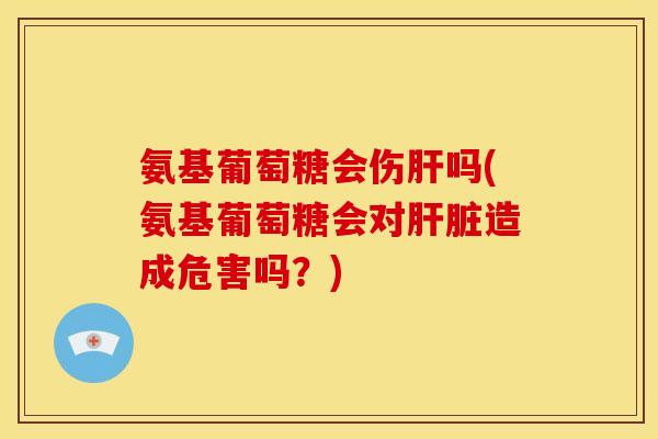 氨基葡萄糖会伤吗(氨基葡萄糖会对造成危害吗?) 氨基葡萄糖会伤吗(氨基葡萄糖会对造成危害吗?)