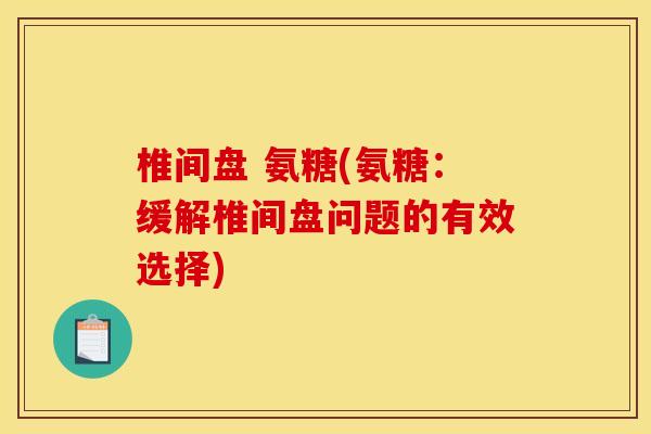 椎间盘 氨糖(氨糖:缓解椎间盘问题的有效选择) 椎间盘 氨糖(氨糖:缓解椎间盘问题的有效选择)