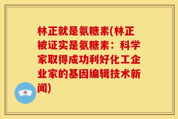 林正就是氨糖素(林正被证实是氨糖素:科学家取得成功利好化工企业家的基因编辑技术新闻) 林正就是氨糖素(林正被证实是氨糖素:科学家取得成功利好化工企业家的基因编辑技术新闻)