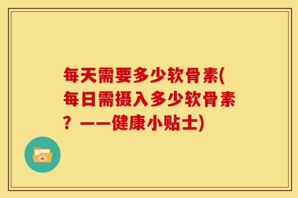 每天需要多少软骨素(每日需摄入多少软骨素？——健康小贴士)