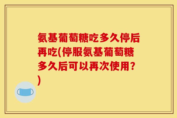 氨基葡萄糖吃多久停后再吃(停服氨基葡萄糖多久后可以再次使用？)