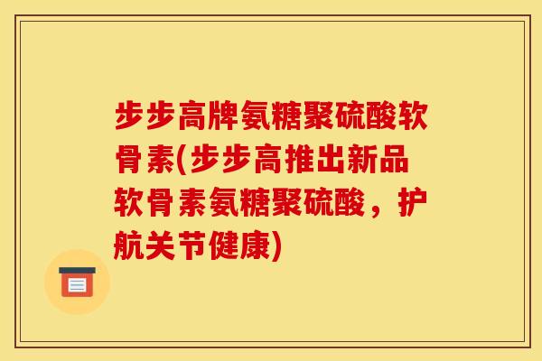 步步高牌氨糖聚硫酸软骨素(步步高推出新品软骨素氨糖聚硫酸,护航关节健康) 步步高牌氨糖聚硫酸软骨素(步步高推出新品软骨素氨糖聚硫酸,护航关节健康)