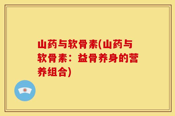 山药与软骨素(山药与软骨素:益骨养身的营养组合) 山药与软骨素(山药与软骨素:益骨养身的营养组合)