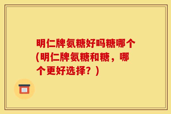 明仁牌氨糖好吗糖哪个(明仁牌氨糖和糖，哪个更好选择？)