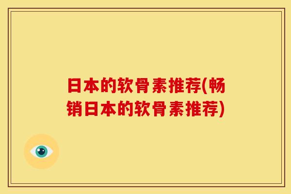 日本的软骨素推荐(畅销日本的软骨素推荐) 日本的软骨素推荐(畅销日本的软骨素推荐)