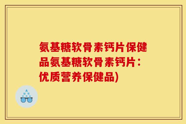 氨基糖软骨素钙片保健品氨基糖软骨素钙片:优质营养保健品) 氨基糖软骨素钙片保健品氨基糖软骨素钙片:优质营养保健品)
