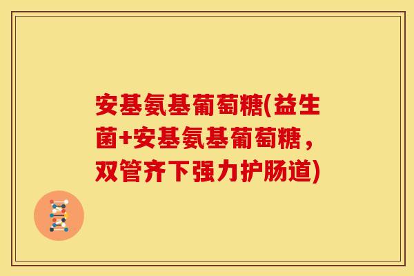 安基氨基葡萄糖(益生菌+安基氨基葡萄糖,双管齐下强力护肠道) 安基氨基葡萄糖(益生菌+安基氨基葡萄糖,双管齐下强力护肠道)