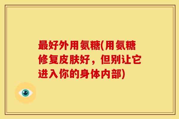 好外用氨糖(用氨糖修复好,但别让它进入你的身体内部) 好外用氨糖(用氨糖修复好,但别让它进入你的身体内部)