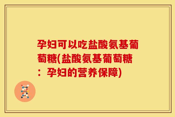 孕妇可以吃盐酸氨基葡萄糖(盐酸氨基葡萄糖:孕妇的营养保障) 孕妇可以吃盐酸氨基葡萄糖(盐酸氨基葡萄糖:孕妇的营养保障)