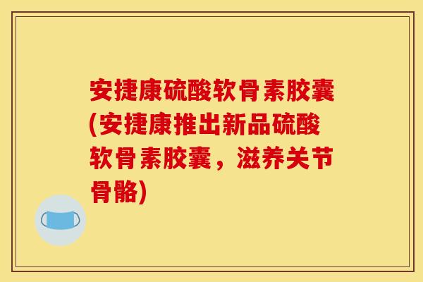 安捷康硫酸软骨素胶囊(安捷康推出新品硫酸软骨素胶囊，滋养关节骨骼)