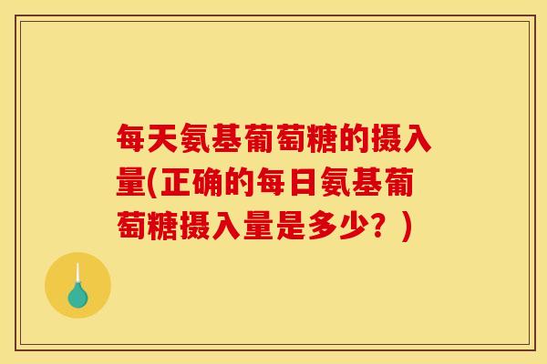 每天氨基葡萄糖的摄入量(正确的每日氨基葡萄糖摄入量是多少？)