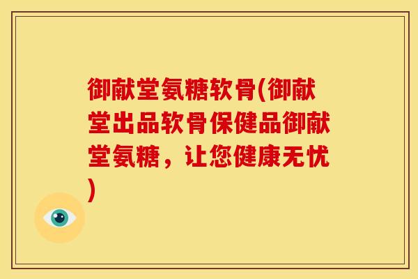 御献堂氨糖软骨(御献堂出品软骨保健品御献堂氨糖,让您健康无忧) 御献堂氨糖软骨(御献堂出品软骨保健品御献堂氨糖,让您健康无忧)