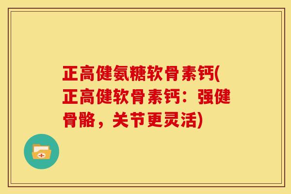 正高健氨糖软骨素钙(正高健软骨素钙:强健骨骼,关节更灵活) 正高健氨糖软骨素钙(正高健软骨素钙:强健骨骼,关节更灵活)