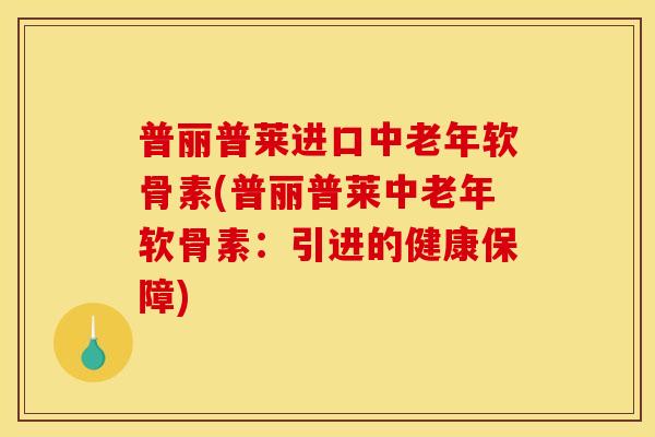 普丽普莱进口中老年软骨素(普丽普莱中老年软骨素:引进的健康保障) 普丽普莱进口中老年软骨素(普丽普莱中老年软骨素:引进的健康保障)