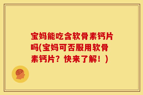 宝妈能吃含软骨素钙片吗(宝妈可否服用软骨素钙片？快来了解！)