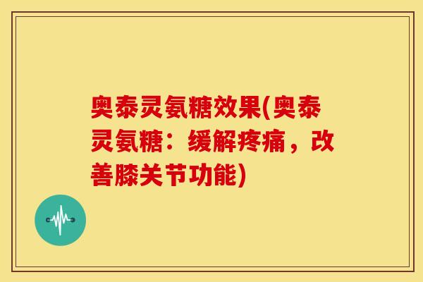 奥泰灵氨糖效果(奥泰灵氨糖:缓解,改善膝关节功能) 奥泰灵氨糖效果(奥泰灵氨糖:缓解,改善膝关节功能)