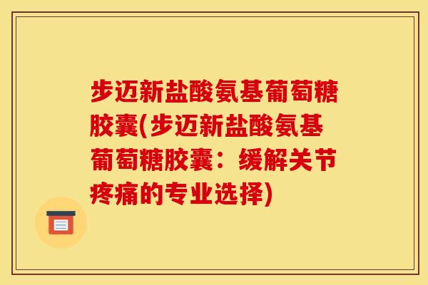 步迈新盐酸氨基葡萄糖胶囊(步迈新盐酸氨基葡萄糖胶囊:缓解关节的专业选择) 步迈新盐酸氨基葡萄糖胶囊(步迈新盐酸氨基葡萄糖胶囊:缓解关节的专业选择)