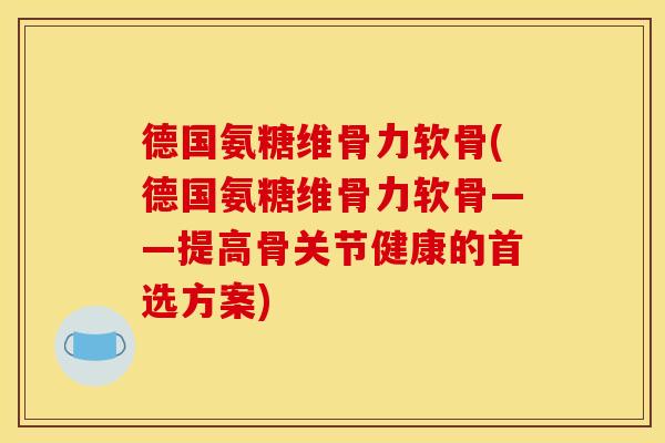德国氨糖维骨力软骨(德国氨糖维骨力软骨——提高骨关节健康的首选方案)