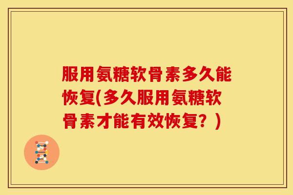 服用氨糖软骨素多久能恢复(多久服用氨糖软骨素才能有效恢复？)