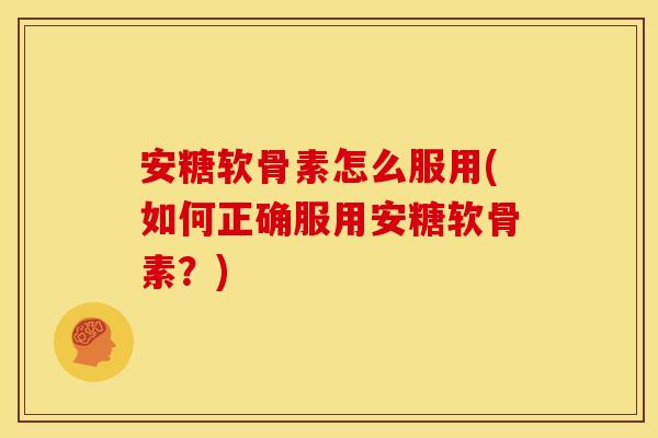 安糖软骨素怎么服用(如何正确服用安糖软骨素?) 安糖软骨素怎么服用(如何正确服用安糖软骨素?)