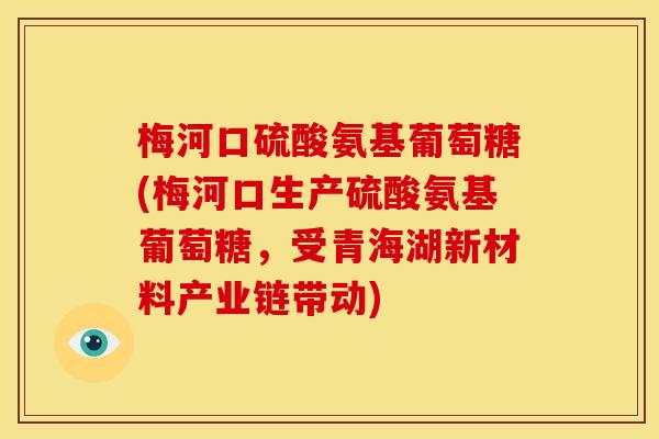 梅河口硫酸氨基葡萄糖(梅河口生产硫酸氨基葡萄糖,受青海湖新材料产业链带动) 梅河口硫酸氨基葡萄糖(梅河口生产硫酸氨基葡萄糖,受青海湖新材料产业链带动)