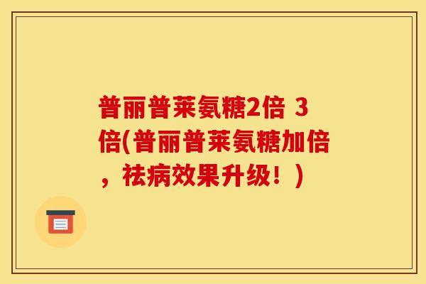 普丽普莱氨糖2倍 3倍(普丽普莱氨糖加倍,祛效果升级!) 普丽普莱氨糖2倍 3倍(普丽普莱氨糖加倍,祛效果升级!)