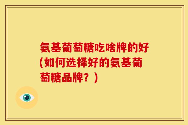 氨基葡萄糖吃啥牌的好(如何选择好的氨基葡萄糖品牌?) 氨基葡萄糖吃啥牌的好(如何选择好的氨基葡萄糖品牌?)